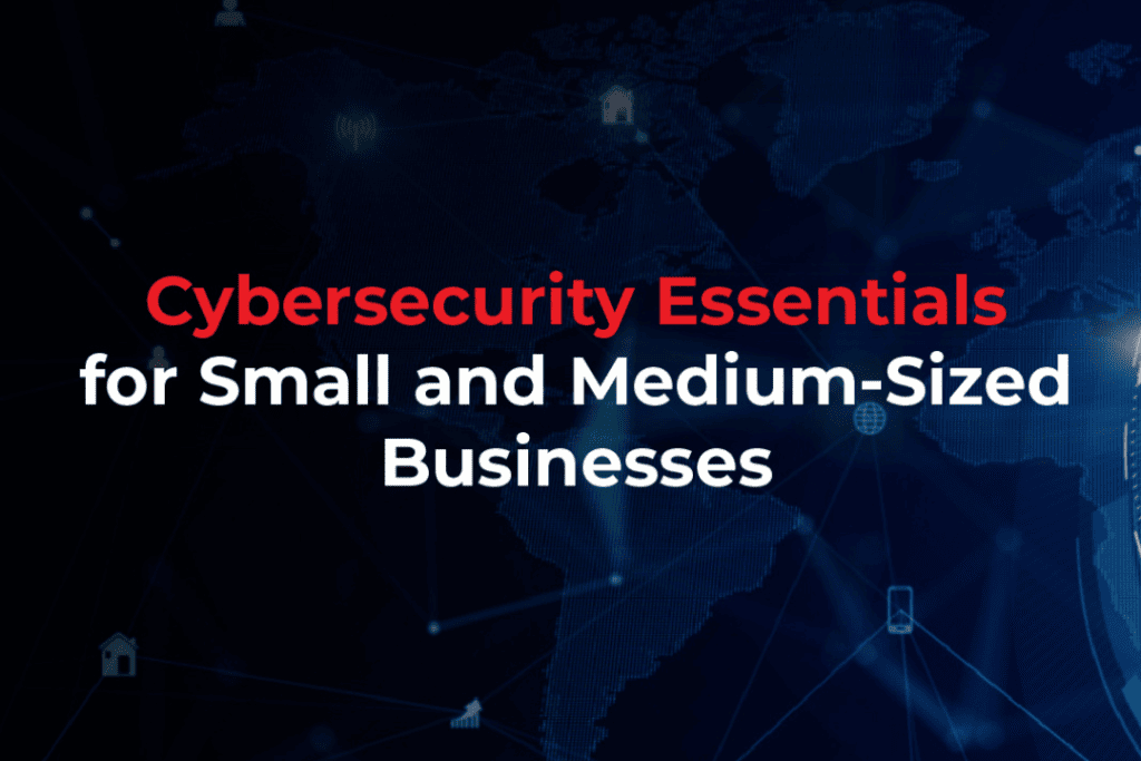 Cybersecurity Essentials for Small and Medium-Sized Businesses